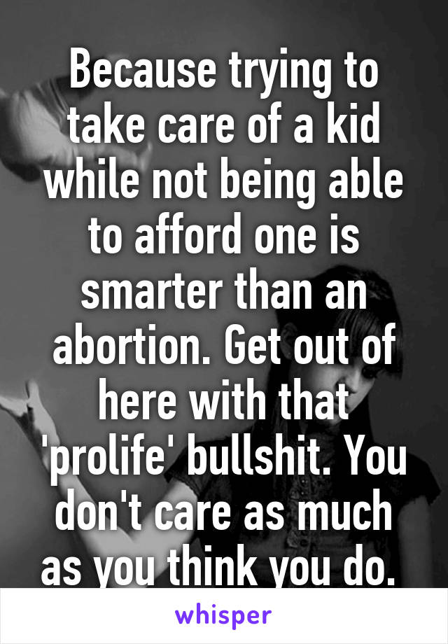 Because trying to take care of a kid while not being able to afford one is smarter than an abortion. Get out of here with that 'prolife' bullshit. You don't care as much as you think you do. 