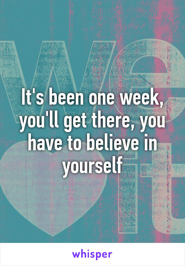 It's been one week, you'll get there, you have to believe in yourself