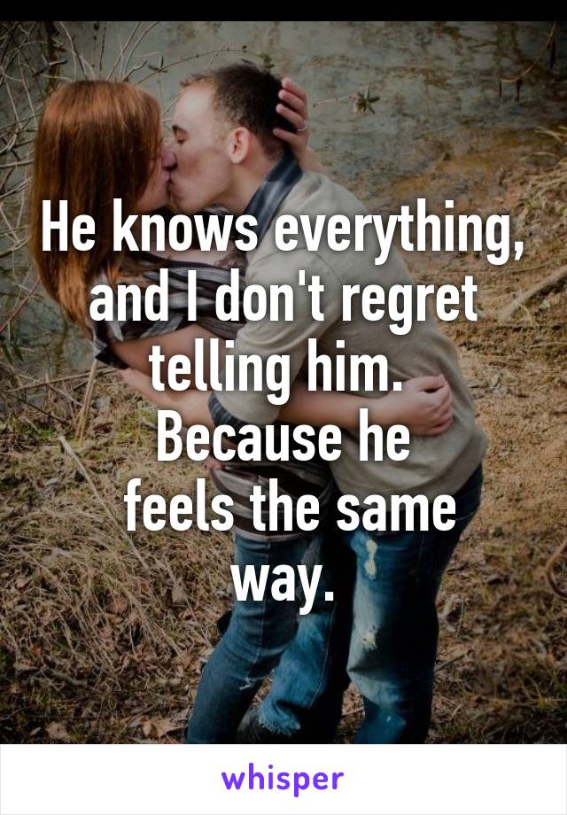 He knows everything, and I don't regret telling him. 
Because he
 feels the same way.