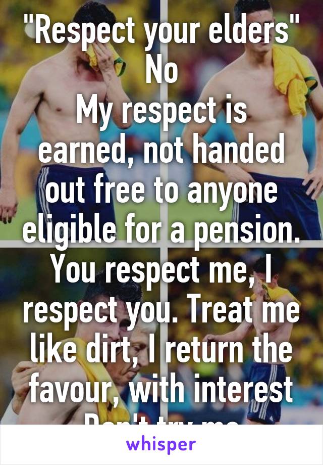 "Respect your elders"
No
My respect is earned, not handed out free to anyone eligible for a pension. You respect me, I respect you. Treat me like dirt, I return the favour, with interest
Don't try me