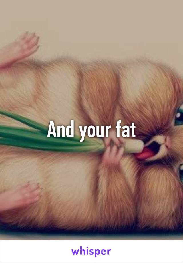 And your fat