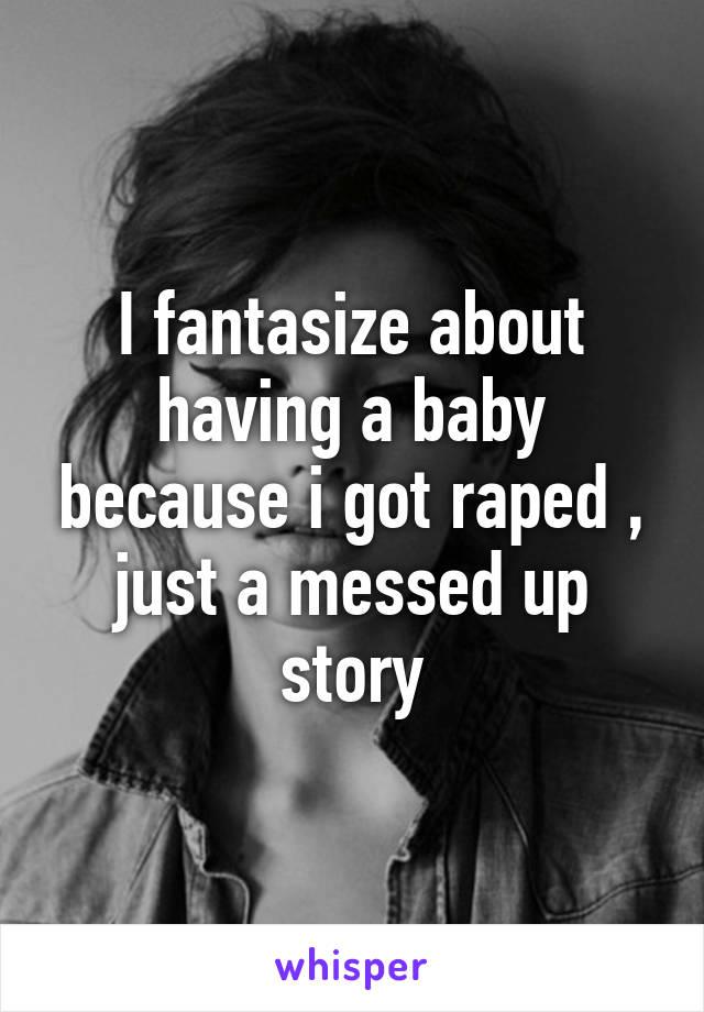 I fantasize about having a baby because i got raped , just a messed up story