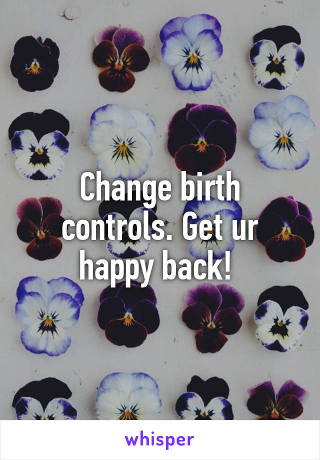 Change birth controls. Get ur happy back! 