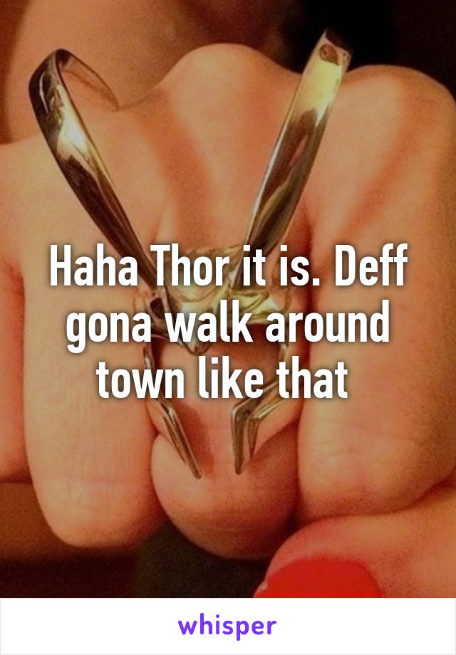 Haha Thor it is. Deff gona walk around town like that 