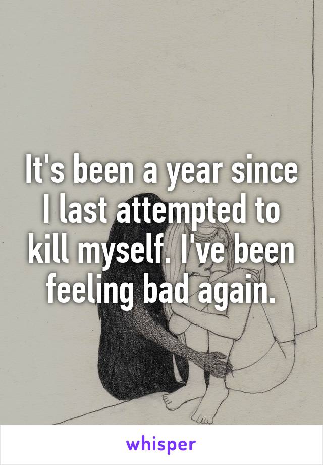 It's been a year since I last attempted to kill myself. I've been feeling bad again.