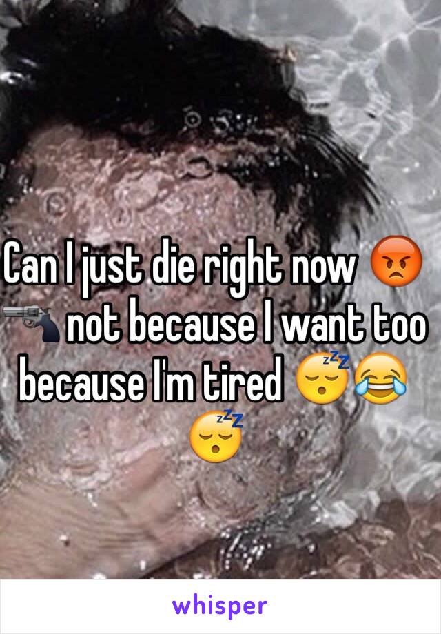 Can I just die right now 😡🔫 not because I want too because I'm tired 😴😂😴 