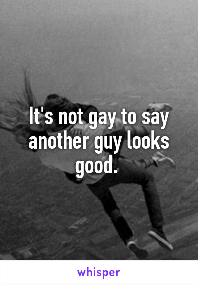 It's not gay to say another guy looks good. 