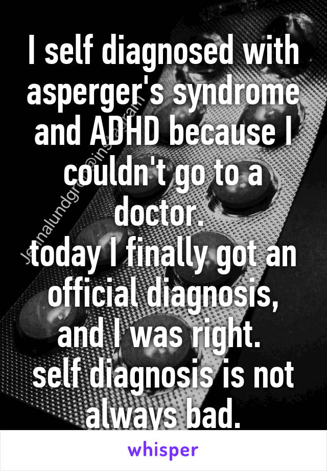 I self diagnosed with asperger's syndrome and ADHD because I couldn't go to a doctor. 
today I finally got an official diagnosis, and I was right. 
self diagnosis is not always bad.