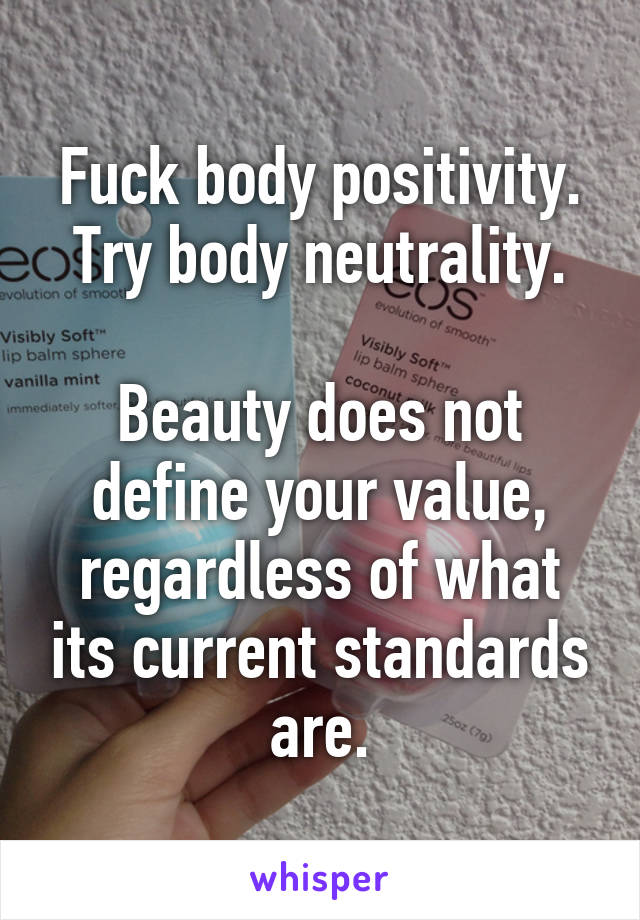 Fuck body positivity. Try body neutrality.

Beauty does not define your value, regardless of what its current standards are.