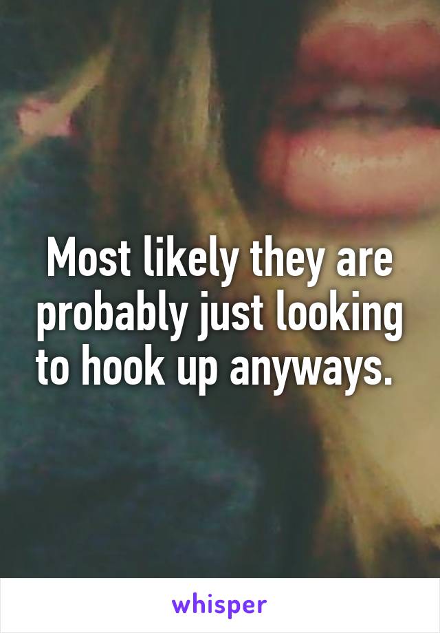 Most likely they are probably just looking to hook up anyways. 