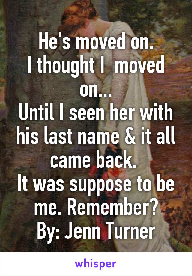 He's moved on.
I thought I  moved on...
Until I seen her with his last name & it all came back. 
It was suppose to be me. Remember?
By: Jenn Turner