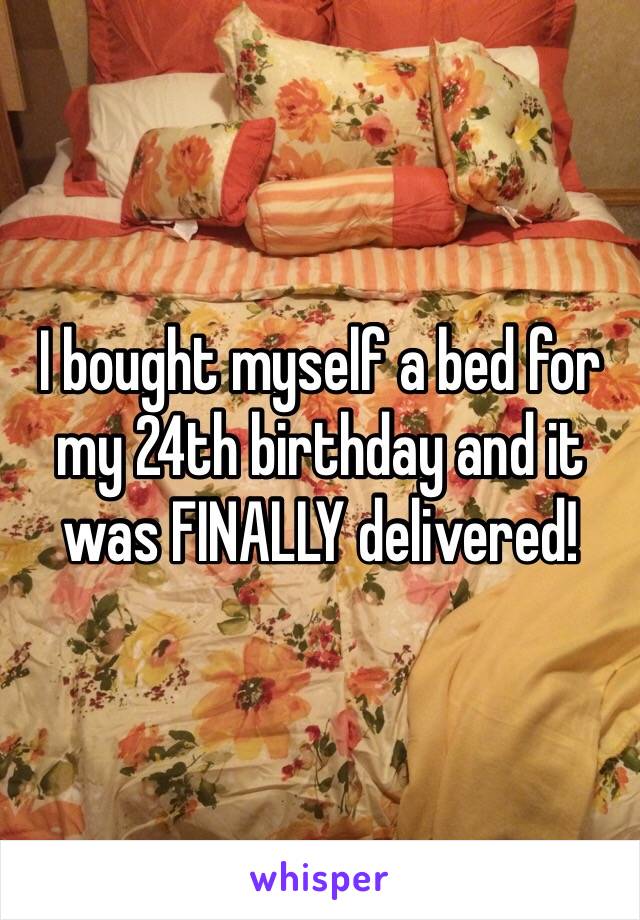 I bought myself a bed for my 24th birthday and it was FINALLY delivered!