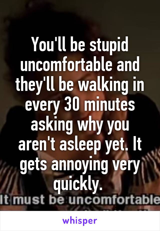 You'll be stupid uncomfortable and they'll be walking in every 30 minutes asking why you aren't asleep yet. It gets annoying very quickly. 