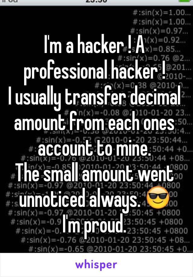 I'm a hacker ! A professional hacker !
I usually transfer decimal amount from each ones account to mine.
The small amount went unnoticed always. 😎
I'm proud. 