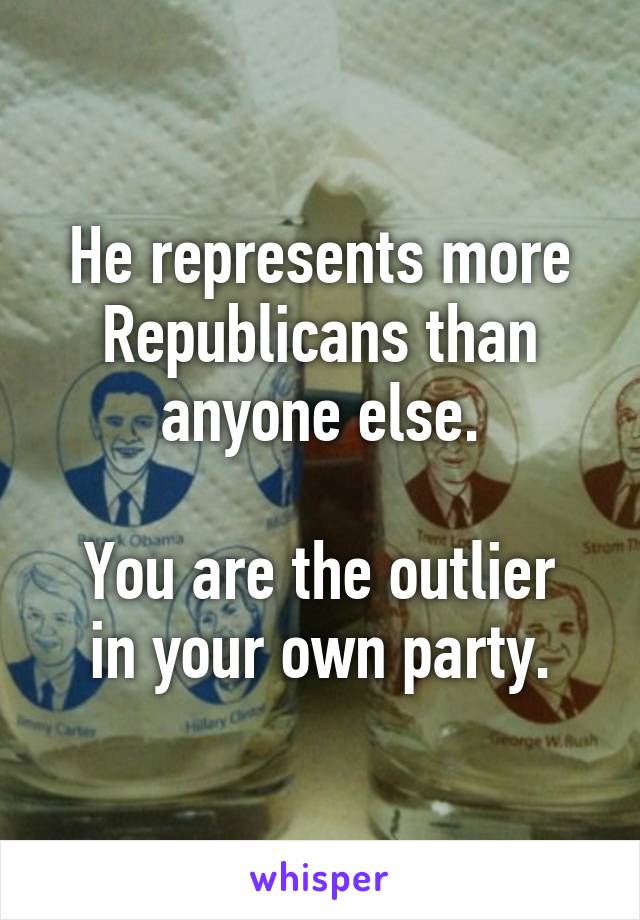 He represents more Republicans than anyone else.

You are the outlier in your own party.