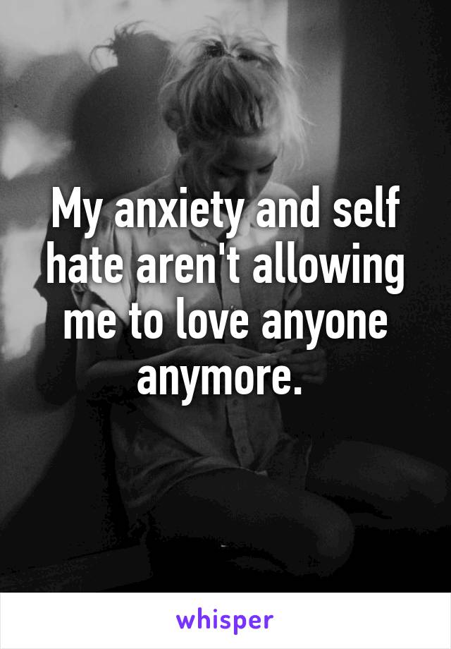 My anxiety and self hate aren't allowing me to love anyone anymore. 
