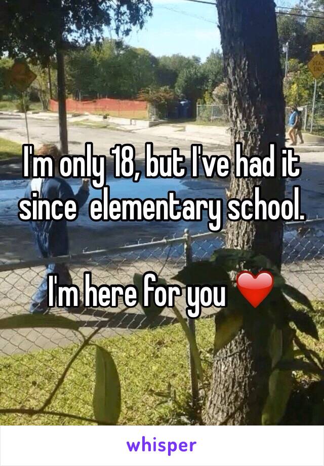 I'm only 18, but I've had it since  elementary school. 

I'm here for you ❤️