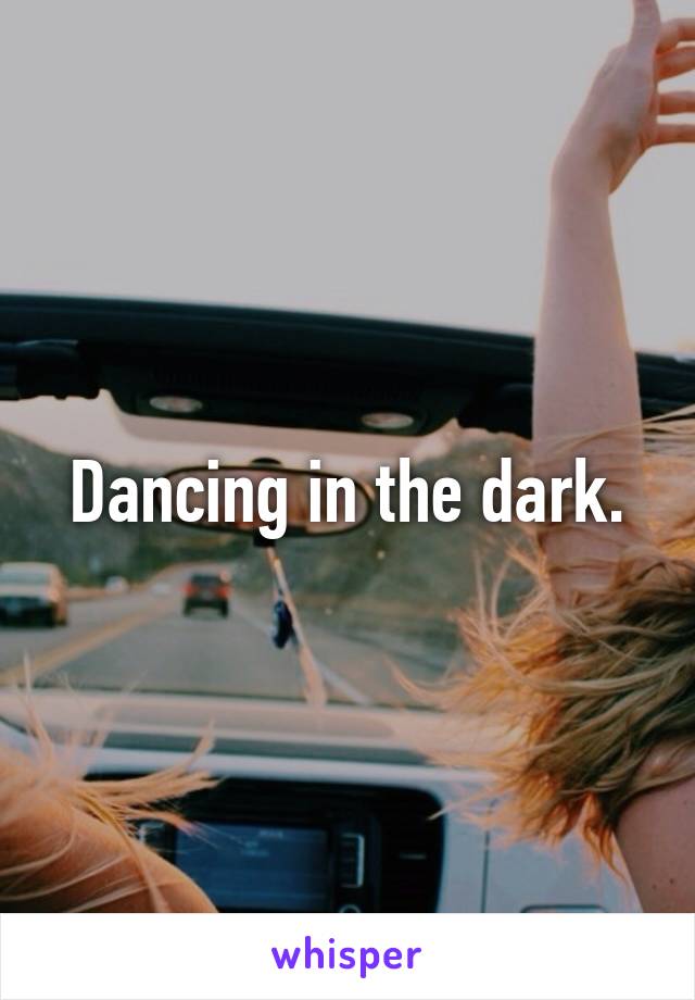 Dancing in the dark.