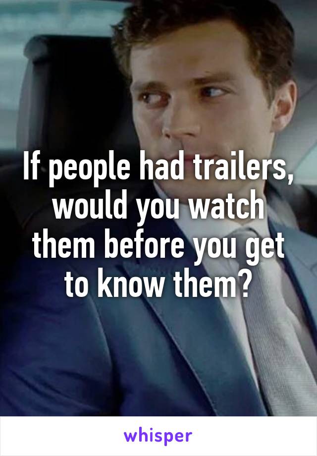 If people had trailers, would you watch them before you get to know them?