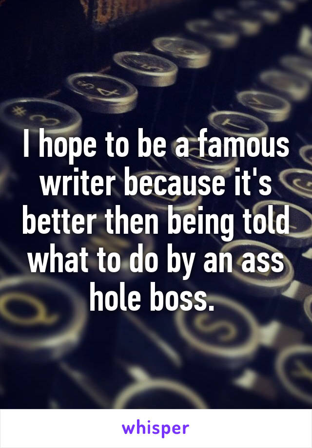 I hope to be a famous writer because it's better then being told what to do by an ass hole boss. 