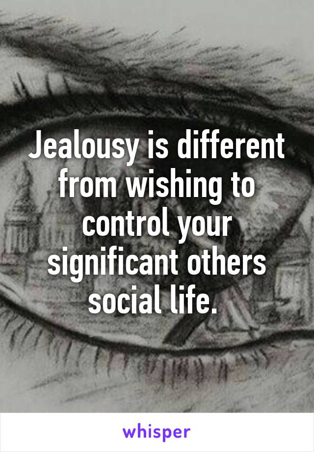 Jealousy is different from wishing to control your significant others social life. 