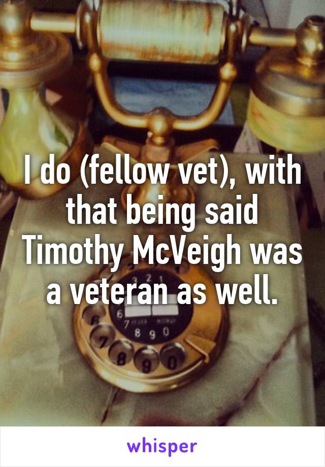 I do (fellow vet), with that being said Timothy McVeigh was a veteran as well.