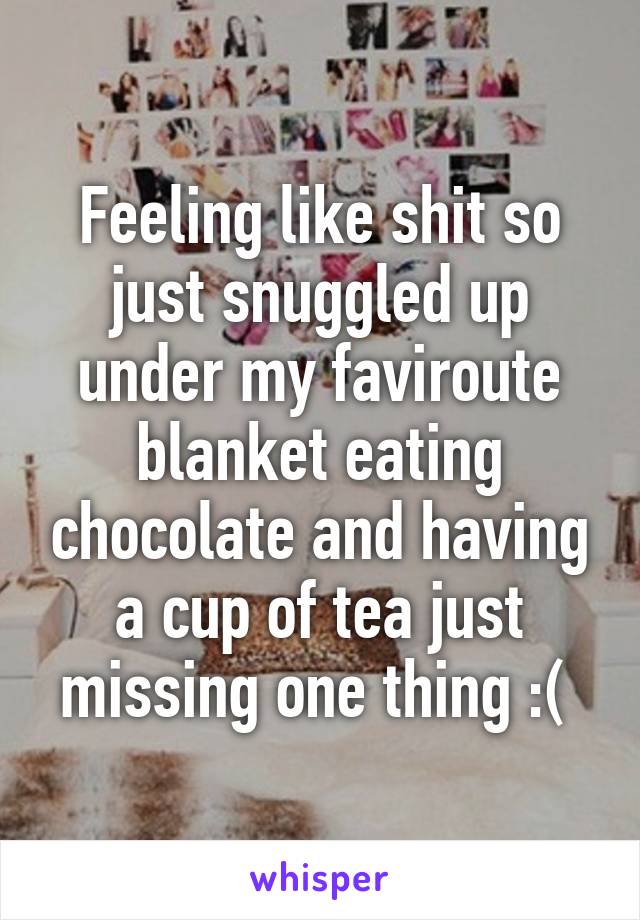 Feeling like shit so just snuggled up under my faviroute blanket eating chocolate and having a cup of tea just missing one thing :( 