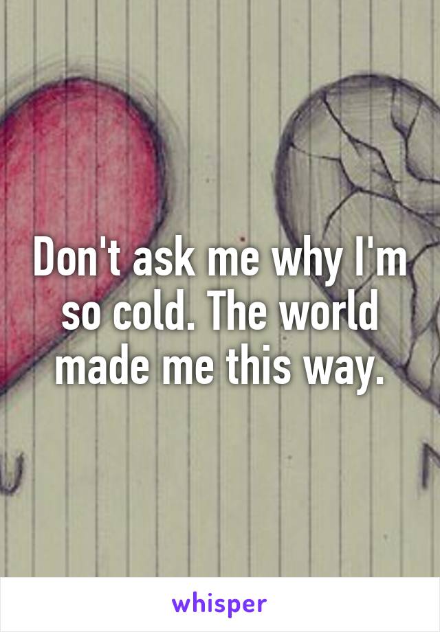 Don't ask me why I'm so cold. The world made me this way.