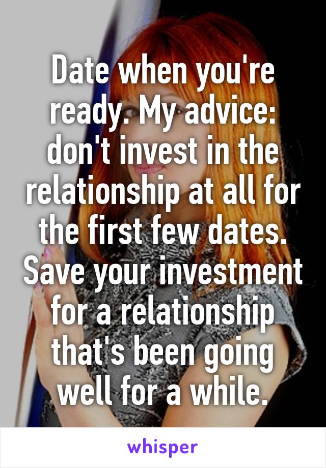 Date when you're ready. My advice: don't invest in the relationship at all for the first few dates. Save your investment for a relationship that's been going well for a while.