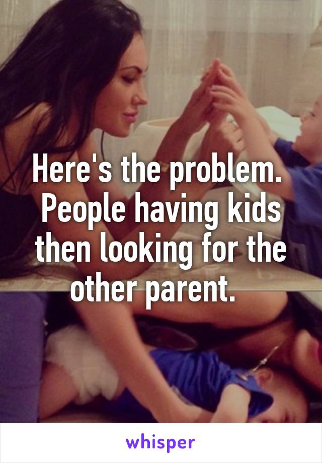 Here's the problem.  People having kids then looking for the other parent.  