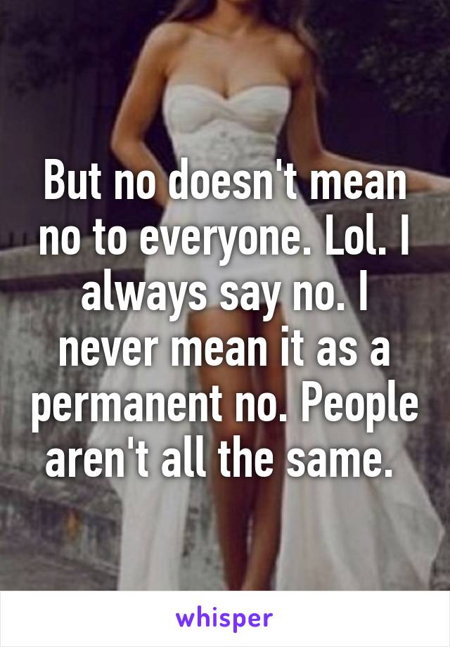 But no doesn't mean no to everyone. Lol. I always say no. I never mean it as a permanent no. People aren't all the same. 