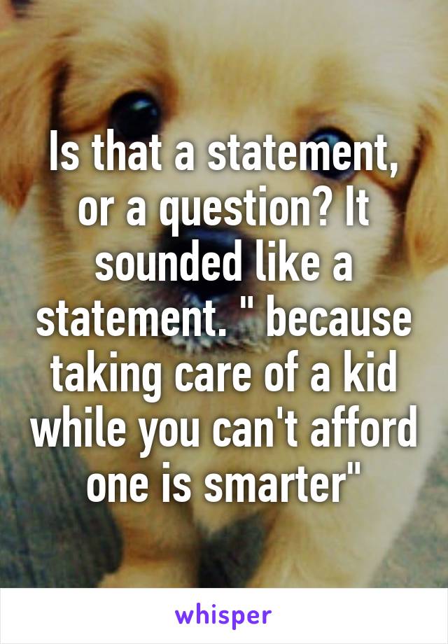 Is that a statement, or a question? It sounded like a statement. " because taking care of a kid while you can't afford one is smarter"