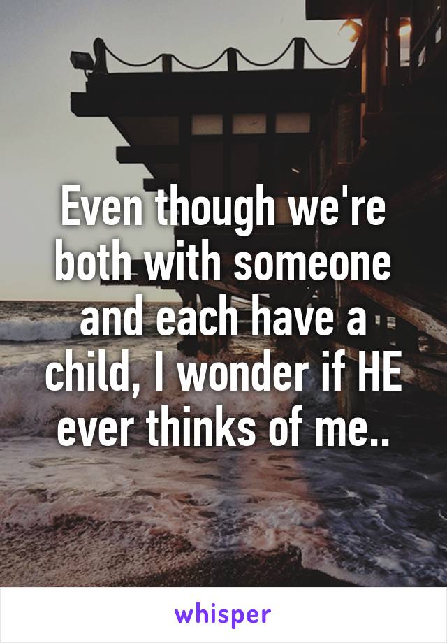 Even though we're both with someone and each have a child, I wonder if HE ever thinks of me..