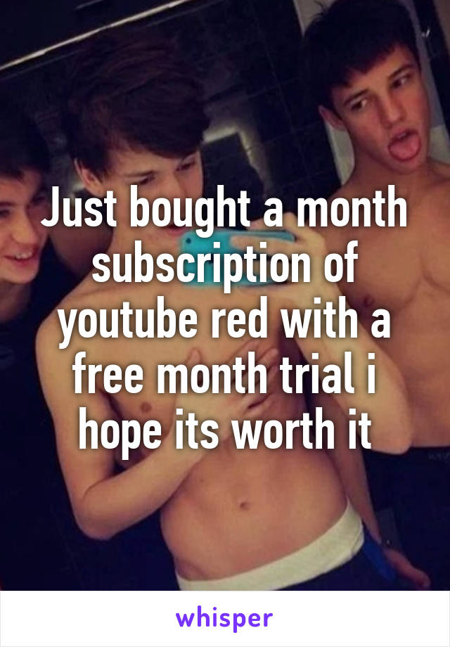 Just bought a month subscription of youtube red with a free month trial i hope its worth it