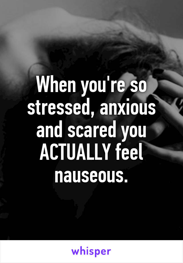 When you're so stressed, anxious and scared you ACTUALLY feel nauseous.