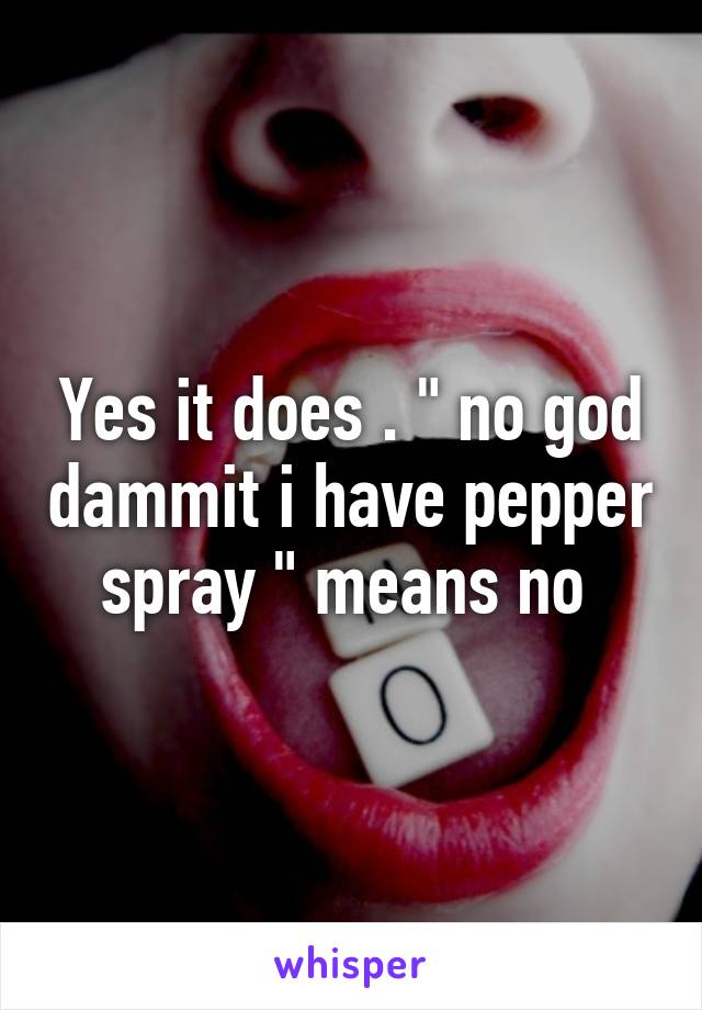 Yes it does . " no god dammit i have pepper spray " means no 