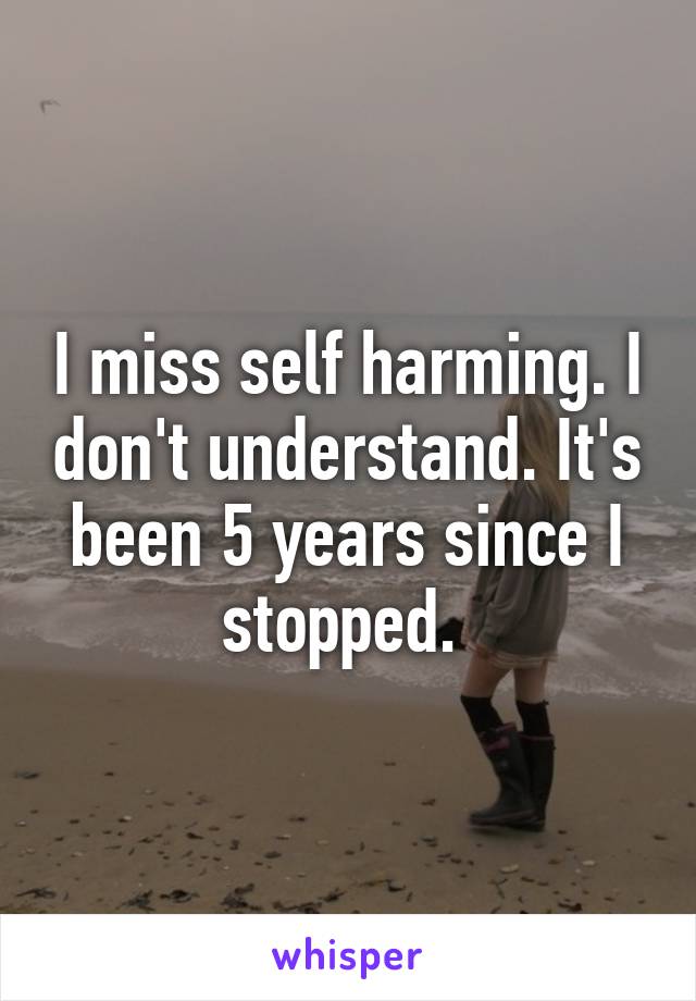 I miss self harming. I don't understand. It's been 5 years since I stopped. 