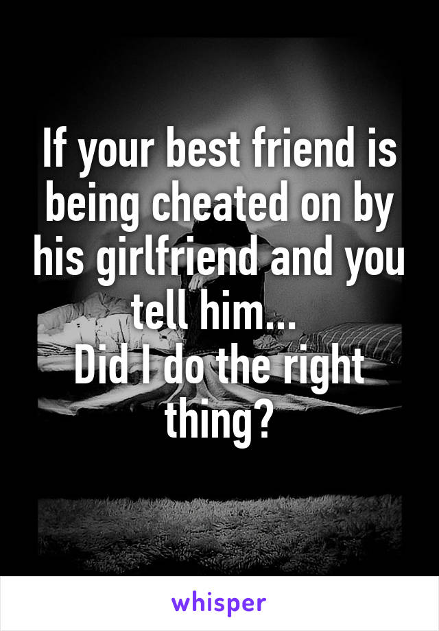 If your best friend is being cheated on by his girlfriend and you tell him... 
Did I do the right thing?
