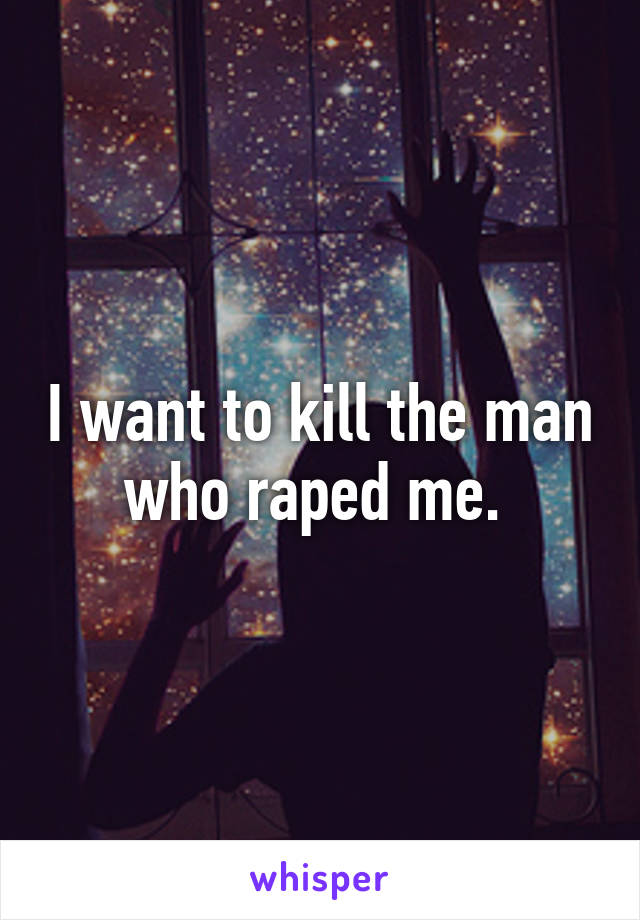 I want to kill the man who raped me. 