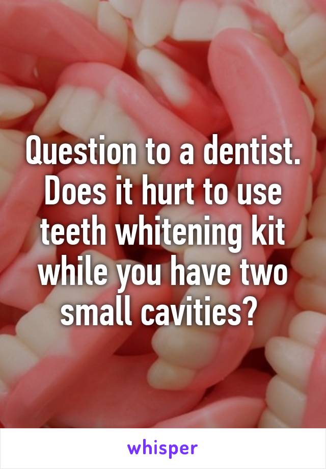 Question to a dentist. Does it hurt to use teeth whitening kit while you have two small cavities? 