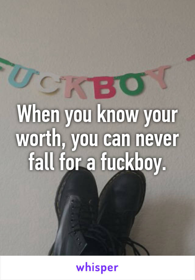 When you know your worth, you can never fall for a fuckboy.