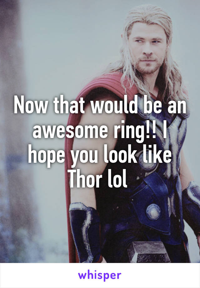 Now that would be an awesome ring!! I hope you look like Thor lol 