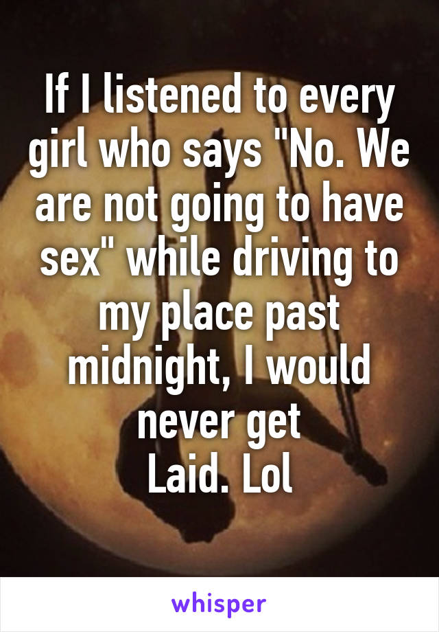 If I listened to every girl who says "No. We are not going to have sex" while driving to my place past midnight, I would never get
Laid. Lol
