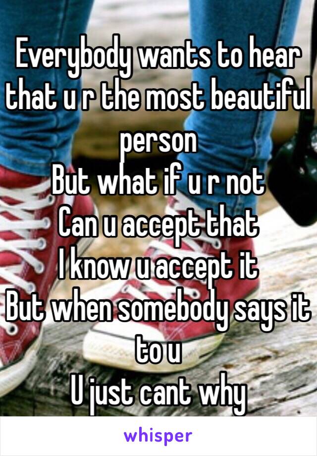 Everybody wants to hear that u r the most beautiful person
But what if u r not
Can u accept that
I know u accept it
But when somebody says it to u
U just cant why