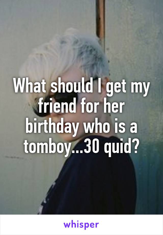 What should I get my friend for her birthday who is a tomboy...30 quid?