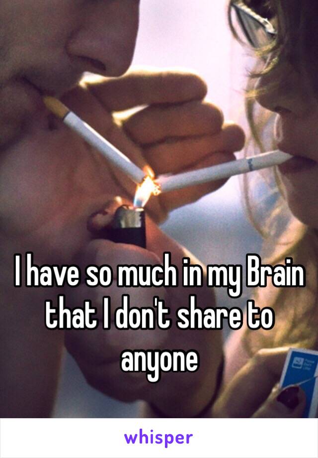 I have so much in my Brain that I don't share to anyone 