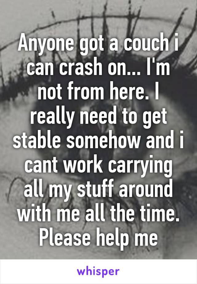 Anyone got a couch i can crash on... I'm not from here. I really need to get stable somehow and i cant work carrying all my stuff around with me all the time. Please help me