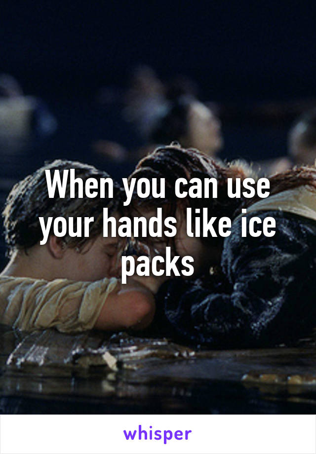 When you can use your hands like ice packs