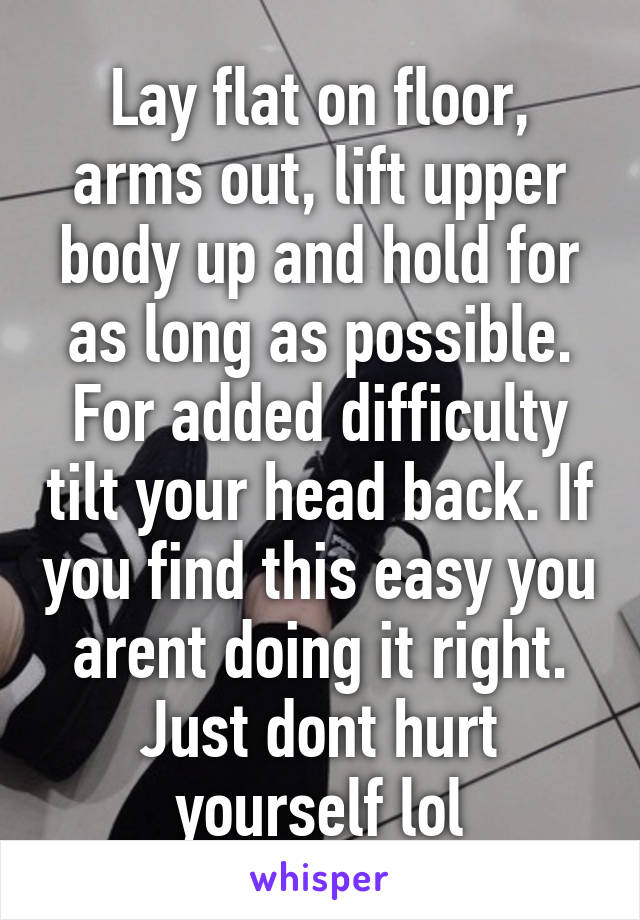 Lay flat on floor, arms out, lift upper body up and hold for as long as possible. For added difficulty tilt your head back. If you find this easy you arent doing it right. Just dont hurt yourself lol