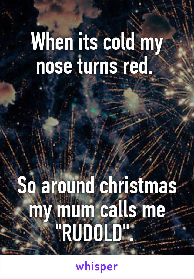 When its cold my nose turns red. 




So around christmas my mum calls me "RUDOLD". 